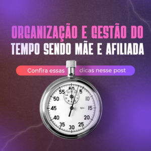 Organização e Gestão do Tempo sendo Mãe e Afiliada