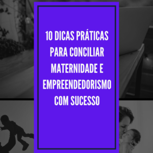 10 Dicas Práticas para Conciliar Maternidade e Empreendedorismo com Sucesso